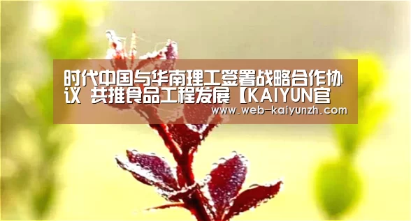 时代中国与华南理工签署战略合作协议 共推食品工程发展【KAIYUN官网】(图1) 开云体育