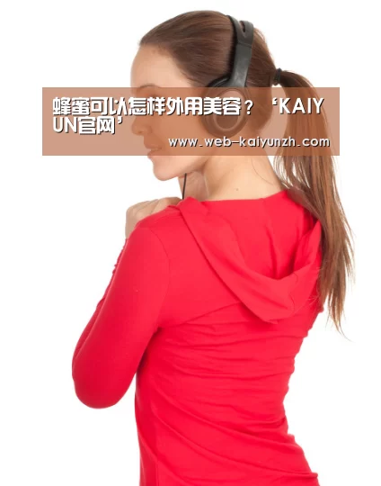 蜂蜜可以怎样外用美容?‘KAIYUN官网’(图2) 开云入口