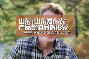 山东:山东发布农产品整体品牌形象标识“KAIYUN官网”(图1) 开云入口