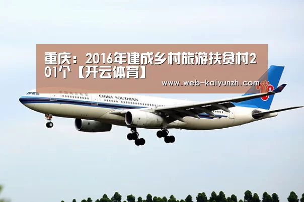 重庆:2016年建成乡村旅游扶贫村201个【开云体育】(图1) KAIYUN官网